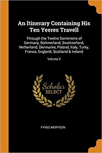An Itinerary Containing His Ten Yeeres Travell: Through the Twelve Dominions of Germany, Bohmerland, Sweitzerland, Netherland, Denmarke, Poland, ... France, England, Scotland & Ireland; Volume 2