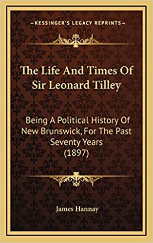 The Life And Times Of Sir Leonard Tilley: Being A Political History Of New Brunswick, For The Past Seventy Years (1897) indir