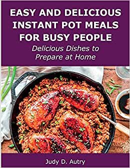 Easy and Delicious Instant Pot Meals for Busy People: Delicious Dishes to Prepare at Home