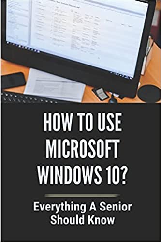 How To Use Microsoft Windows 10?: Everything A Senior SHould Know: Windows 10 Guide Microsoft