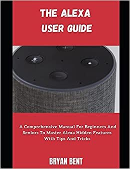 The Alexa User Guide: A Comprehensive Manual For Beginners And Seniors To Master Alexa Hidden Features With Tips And Tricks