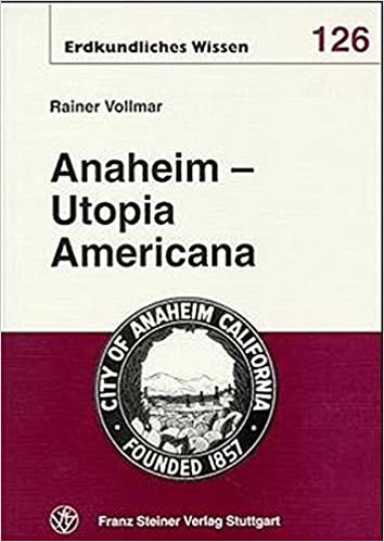 Anaheim - Utopia Americana: Vom Weinland Zum Walt Disney-Land. Eine Stadtbiographie (Erdkundliches Wissen)