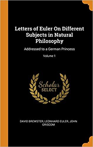 Letters of Euler On Different Subjects in Natural Philosophy: Addressed to a German Princess; Volume 1