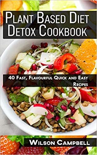 Plant Based Diet Detox Cookbook: Over 40 Fast, Flavourful Quick and Easy Recipes