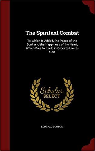 The Spiritual Combat: To Which Is Added, the Peace of the Soul, and the Happiness of the Heart, Which Dies to Itself, in Order to Live to God