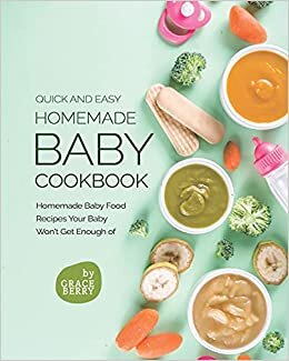 Quick and Easy Homemade Baby Cookbook: Homemade Baby Food Recipes Your Baby Won't Get Enough of