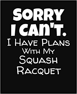 Sorry I Can't I Have Plans With My Squash Racquet: College Ruled Composition Notebook