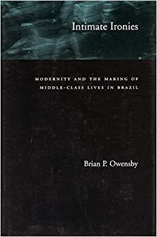 Intimate Ironies: Modernity and the Making of Middle-class Lives in Brazil