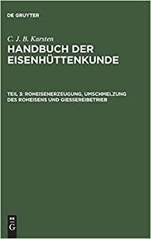 Handbuch der Eisenhüttenkunde: Roheisenerzeugung, Umschmelzung des Roheisens und Giessereibetrieb: Teil 3