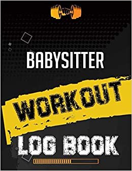 Babysitter Workout Log Book: Workout Log Gym, Fitness and Training Diary, Set Goals, Designed by Experts Gym Notebook, Workout Tracker, Exercise Log Book for Men Women indir