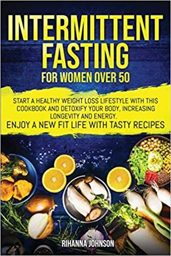 Intermittent Fasting For Women Over 50: Start A Healthy Weight Loss Lifestyle With This Cookbook and Detoxify Your Body, Increasing Longevity & Energy. Enjoy A New Fit Life With Tasty Recipes.