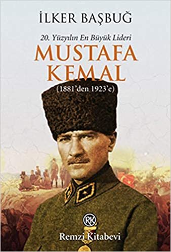 20. Yüzyılın En Büyük Lideri Mustafa Kemal - 1. Kitap: (1881'den 1923'e)
