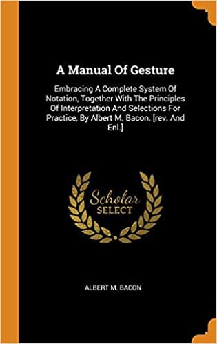 A Manual Of Gesture: Embracing A Complete System Of Notation, Together With The Principles Of Interpretation And Selections For Practice, By Albert M. Bacon. [rev. And Enl.] indir