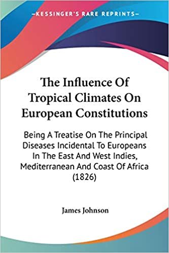 The Influence Of Tropical Climates On European Constitutions: Being A Treatise On The Principal Diseases Incidental To Europeans In The East And West Indies, Mediterranean And Coast Of Africa (1826)