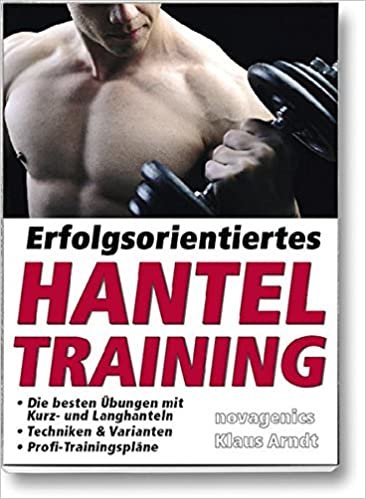 Erfolgsorientiertes Hanteltraining: Die besten Übungen mit Kurz- und Langhanteln, Techniken & Varianten, Profi-Trainingspläne