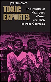 Toxic Exports: The Transfer of Hazardous Wastes from Rich to Poor Countries: The Transfer of Hazardous Wastes and Technologies from Rich to Poor Countries