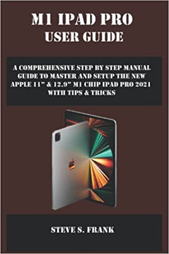 M1 IPAD PRO USER GUIDE: A Comprehensive Step By Step Manual Guide to Master and Setup the New Apple 11” & 12.9” M1 Chip Ipad Pro 2021 with Tips & Tricks