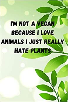 I'm not a Vegan because I love Animals I just really hate plants