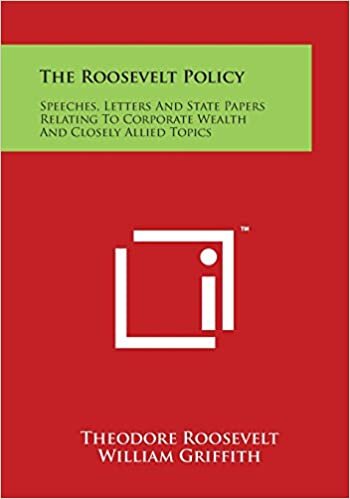 The Roosevelt Policy: Speeches, Letters and State Papers Relating to Corporate Wealth and Closely Allied Topics