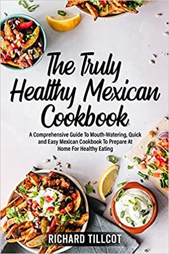 The Truly Healthy Mexican Cookbook: A Comprehensive Guide To Mouth-Watering, Quick and Easy Mexican Cookbook To Prepare At Home For Healthy Eating (The Complete Mexican Cookbook): 2