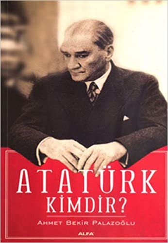 Atatürk Kimdir?: Kişiliği, İnsanlığı, Askerliği, Devrimciliği, Milliyetçiliği ve Devlet Adamlığı indir
