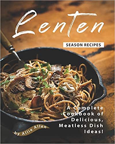 Lenten Season Recipes: A Complete Cookbook of Delicious, Meatless Dish Ideas!
