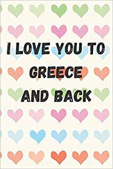 I Love You To Greece And Back: perfect gift idea for everyone born in Greece - Travel Journal, Graduation Gift, Teacher Gifts - People Who Loves To Traveling to Greece (Travel Journals)