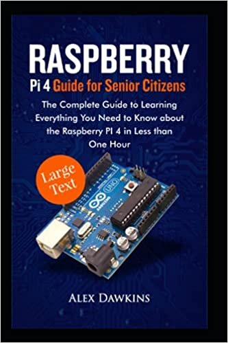RASPBERRY PI 4 GUIDE FOR SENIOR CITIZENS: The Complete Guide to Learning Everything You Need to Know About the Raspberry Pi 4 in Less than One Hour