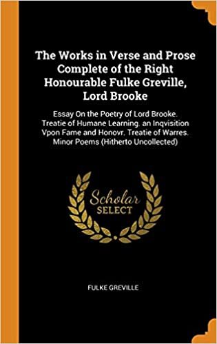 The Works in Verse and Prose Complete of the Right Honourable Fulke Greville, Lord Brooke: Essay On the Poetry of Lord Brooke. Treatie of Humane ... of Warres. Minor Poems (Hitherto Uncollected)