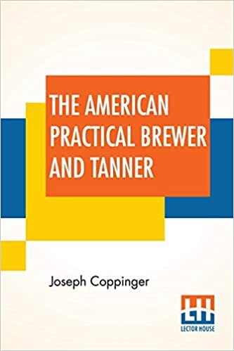 The American Practical Brewer And Tanner: In Which Is Exhibited The Whole Process Of Brewing