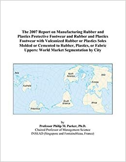 The 2007 Report on Manufacturing Rubber and Plastics Protective Footwear and Rubber and Plastics Footwear with Vulcanized Rubber or Plastics Soles ... Uppers: World Market Segmentation by City indir