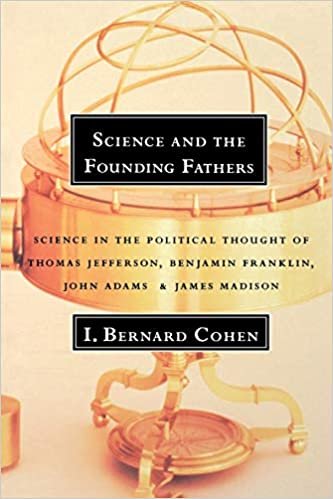 Science and the Founding Fathers: Science in the Political Thought of Thomas Jefferson, Benjamin Franklin, John Adams, and James Madison: Science in ... of Jefferson, Franklin, Adams, and Madison