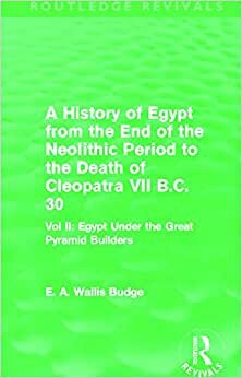 A History of Egypt from the End of the Neolithic Period to the Death of Cleopatra VII B.C. 30: Egypt Under the Great Pyramid Builders: Vol. II: Egypt ... Great Pyramid Builders (Routledge Revivals): 2