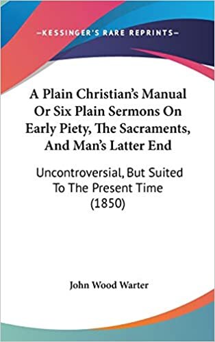 A Plain Christian's Manual Or Six Plain Sermons On Early Piety, The Sacraments, And Man's Latter End: Uncontroversial, But Suited To The Present Time (1850)