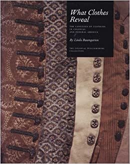 What Clothes Reveal: The Language of Clothing in Colonial and Federal America (Williamsburg Decorative Arts)