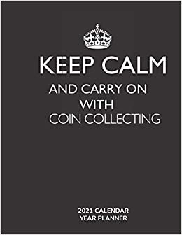 Keep Calm and Carry On with Coin Collecting - 2021 Calendar Year Planner: Hobby Enthusiast and Fan - Monthly & Weekly Calendar - Yearly Planner - Annual Daily Diary Book