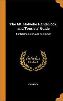 The Mt. Holyoke Hand-Book, and Tourists' Guide: For Northampton, and Its Vicinity