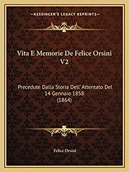 Vita E Memorie De Felice Orsini V2: Precedute Dalla Storia Dell' Attentato Del 14 Gennaio 1858 (1864)
