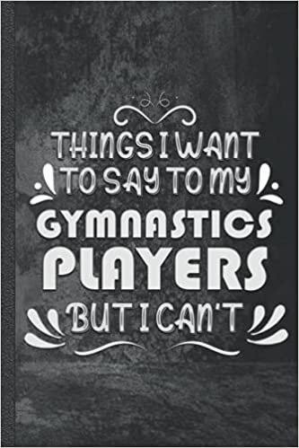Things I Want to Say to My Gymnastics Players But I Can't Journal: 6x9 Lined Gymnastics Sports Notebook | Gifts For Gymnastics Players and Lovers | ... Gymnast, Basketball, Softball, Volleyball