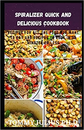 Sріrаlіzеr Quick And Delicious Cookbook: Recipes For All The Food You Want to Eat And Recipes To Cook In 30 Minutes Or Less