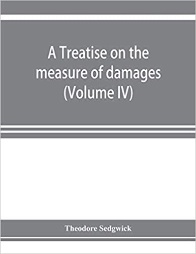 A treatise on the measure of damages, or, An inquiry into the principles which govern the amount of pecuniary compensation awarded by courts of justice (Volume IV) indir