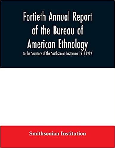Fortieth Annual report of the Bureau of American Ethnology to the Secretary of the Smithsonian Institution 1918-1919