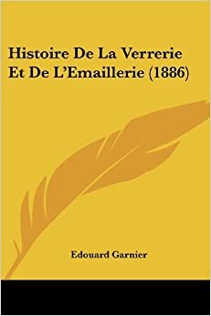 Histoire De La Verrerie Et De L'Emaillerie (1886)