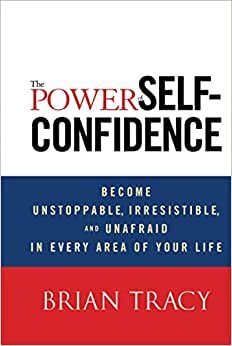 The Power of Self-Confidence: Become Unstoppable, Irresistible, and Unafraid in Every Area of Your Life