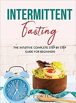 Intermittent Fasting: The intuitive complete step by step guide for beginners
