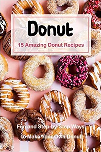 15 Amazing Donut Recipes: Fun and Step-by-Step Ways to Make Your Own Donut: 15 Amazing Donut Recipes