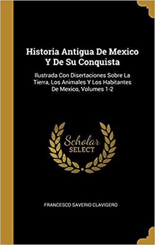 Historia Antigua De Mexico Y De Su Conquista: Ilustrada Con Disertaciones Sobre La Tierra, Los Animales Y Los Habitantes De Mexico, Volumes 1-2