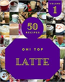 Oh! Top 50 Latte Recipes Volume 1: Start a New Cooking Chapter with Latte Cookbook!