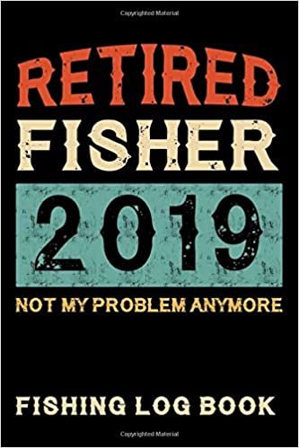 Fishing Log Book Retired Fisher 2019 Not My Problem Anymore: 100 Pages Fishing Journal 6" x 9" Keep Track of Your Catches