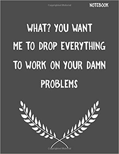 What? You Want Me To Drop Everything To Work On your Damn Problems: Funny Sarcastic Notepads Note Pads for Work and Office, Funny Novelty Gift for ... Pages for Writing and Drawing (Make Work Fun)